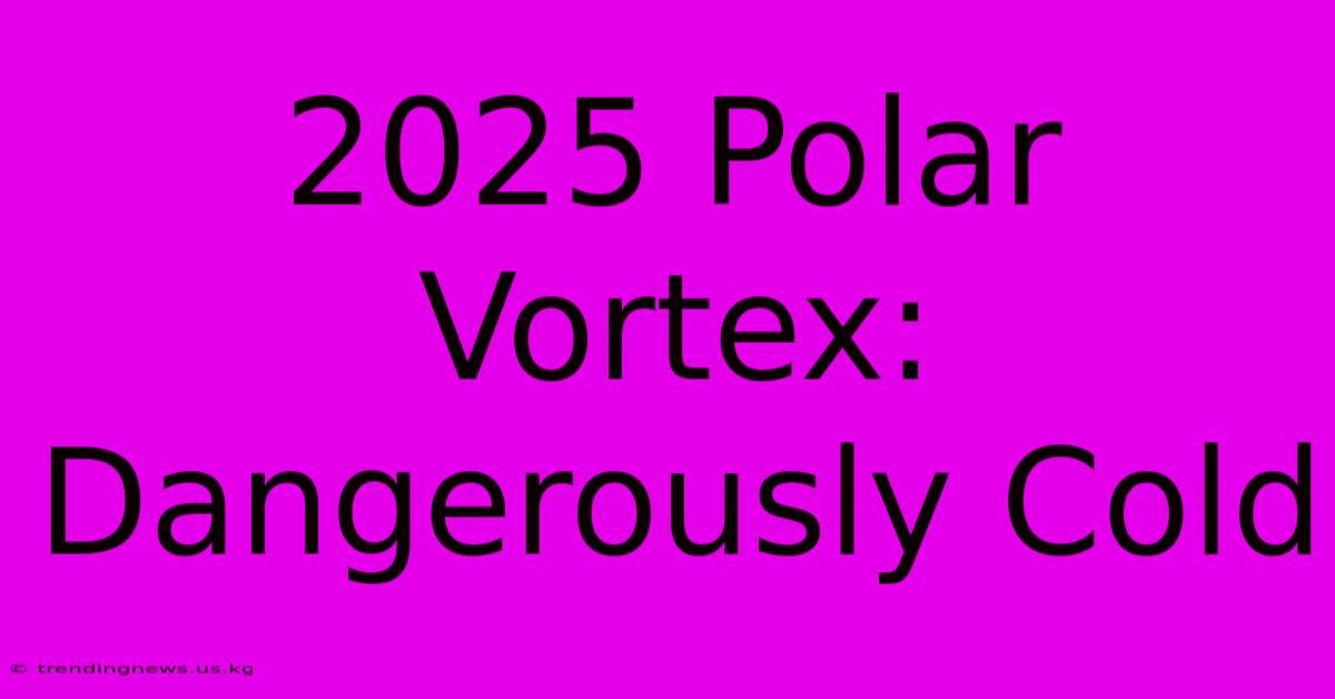 2025 Polar Vortex: Dangerously Cold