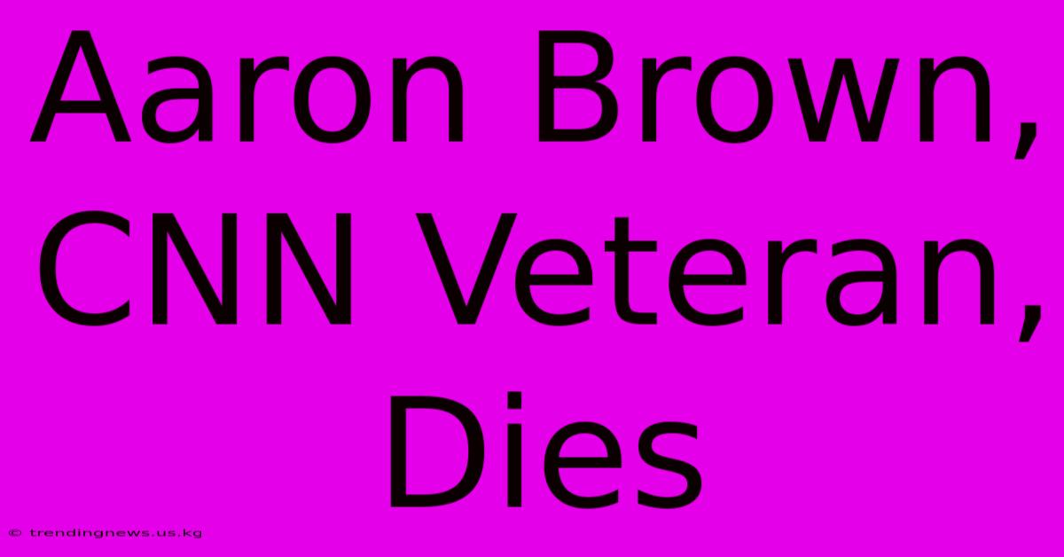 Aaron Brown, CNN Veteran, Dies