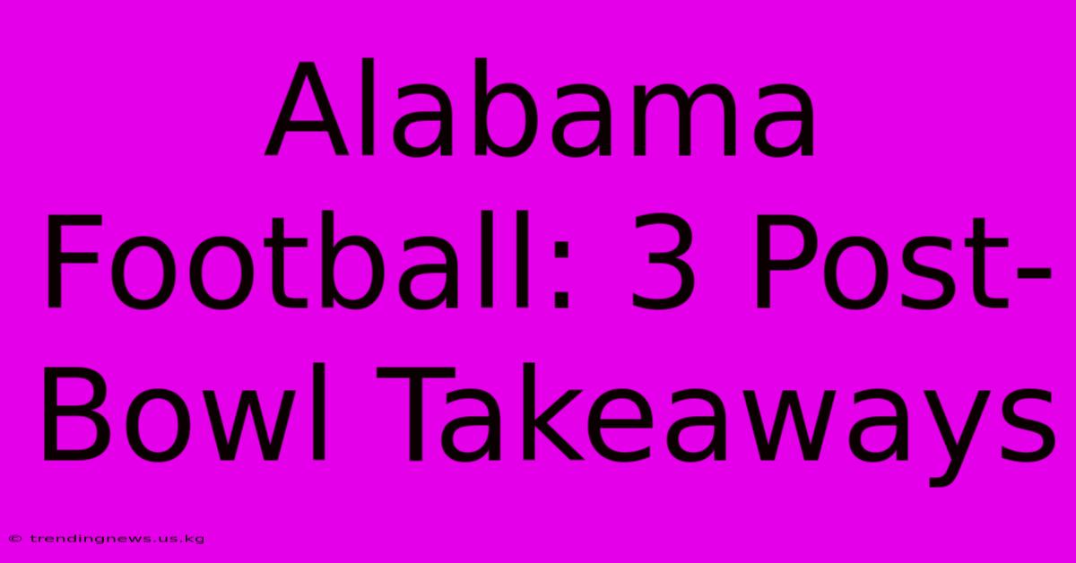 Alabama Football: 3 Post-Bowl Takeaways